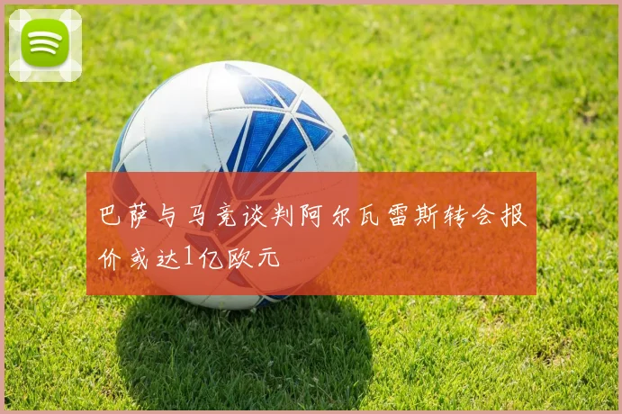 巴萨与马竞谈判阿尔瓦雷斯转会报价或达1亿欧元