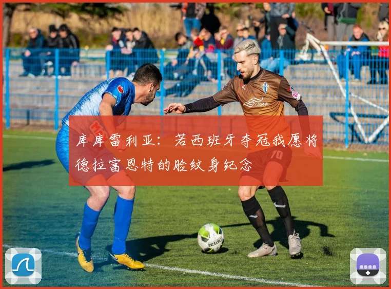 库库雷利亚：若西班牙夺冠我愿将德拉富恩特的脸纹身纪念