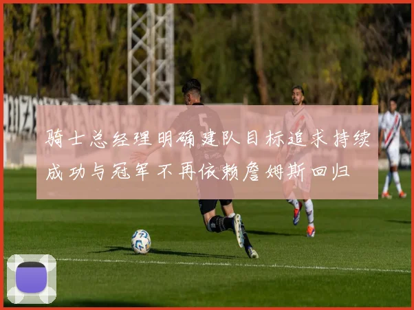 骑士总经理明确建队目标追求持续成功与冠军不再依赖詹姆斯回归