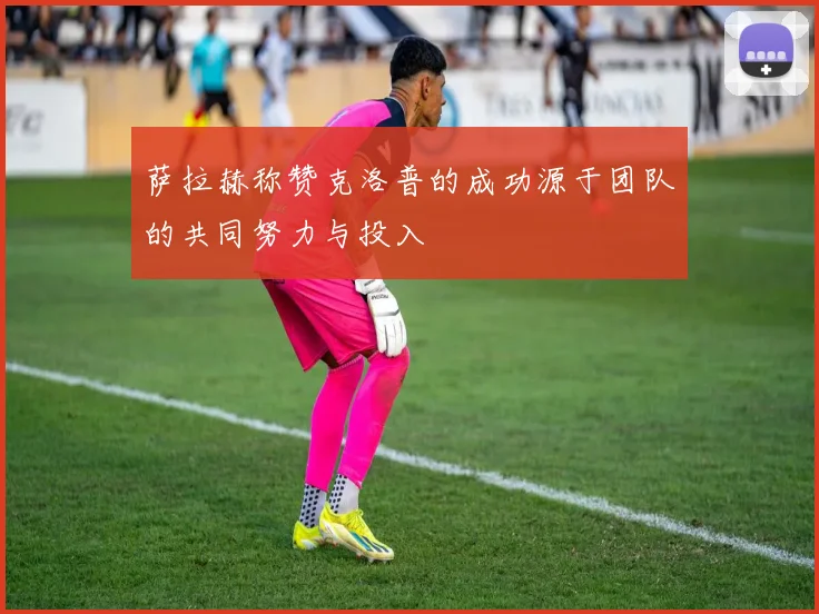 萨拉赫称赞克洛普的成功源于团队的共同努力与投入
