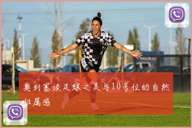 奥利塞谈足球之美与10号位的自然归属感