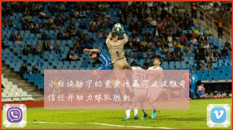 小白谈防守的重要性赢得波波维奇信任并助力球队胜利