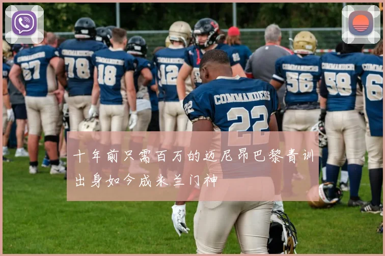 十年前只需百万的迈尼昂巴黎青训出身如今成米兰门神