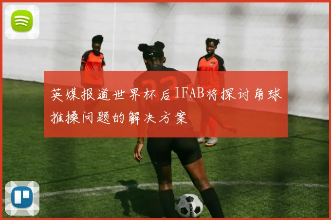 英媒报道世界杯后IFAB将探讨角球推搡问题的解决方案