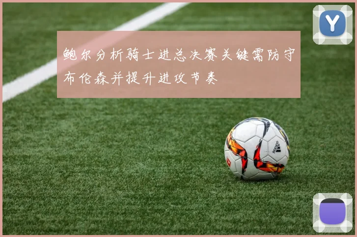 鲍尔分析骑士进总决赛关键需防守布伦森并提升进攻节奏