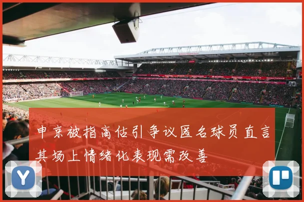 申京被指高估引争议匿名球员直言其场上情绪化表现需改善