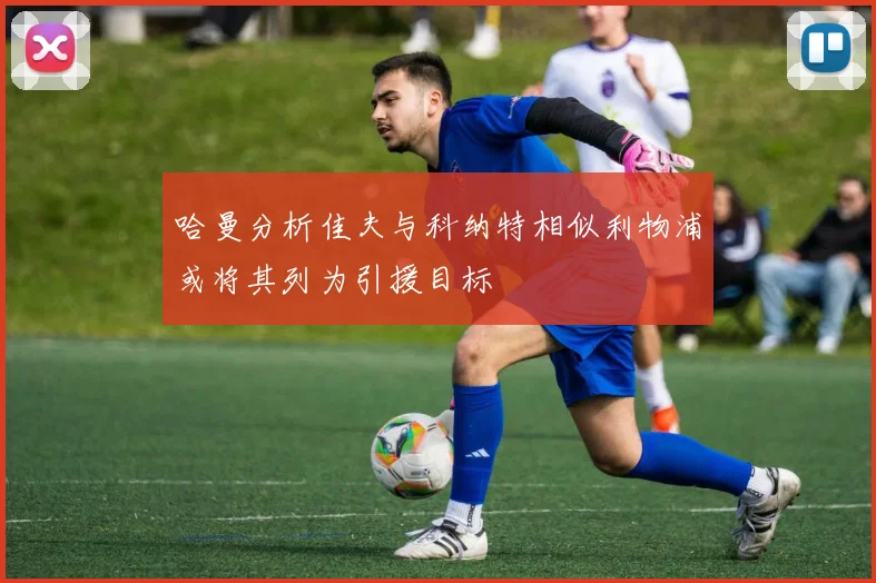 哈曼分析佳夫与科纳特相似利物浦或将其列为引援目标