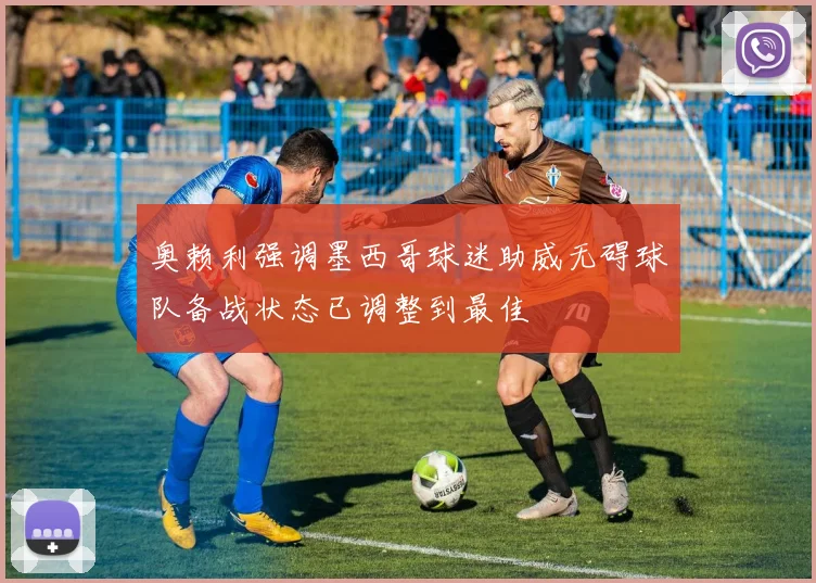 奥赖利强调墨西哥球迷助威无碍球队备战状态已调整到最佳