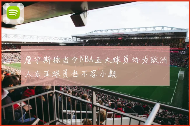 詹宁斯称当今NBA五大球员均为欧洲人东亚球员也不容小觑